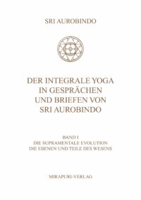 Der Integrale Yoga in Gesprächen und Briefen von Sri Aurobindo - Band I: Die Supramentale Evolution. Die Ebenen und Teile des Wesens