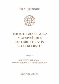 Der Integrale Yoga in Gesprächen und Briefen von Sri Aurobindo - Band III: Der Integrale Yoga - Vorraussetzungen und Methode